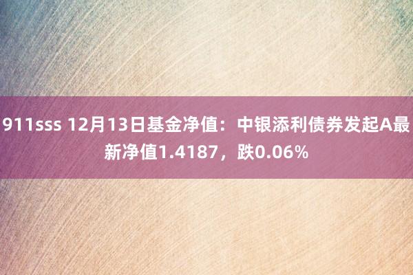 911sss 12月13日基金净值：中银添利债券发起A最新净值1.4187，跌0.06%