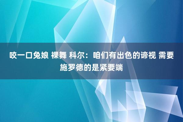 咬一口兔娘 裸舞 科尔：咱们有出色的谛视 需要施罗德的是紧要端