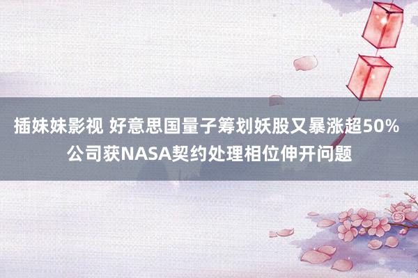 插妹妹影视 好意思国量子筹划妖股又暴涨超50% 公司获NASA契约处理相位伸开问题