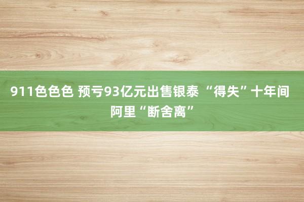 911色色色 预亏93亿元出售银泰 “得失”十年间 阿里“断舍离”