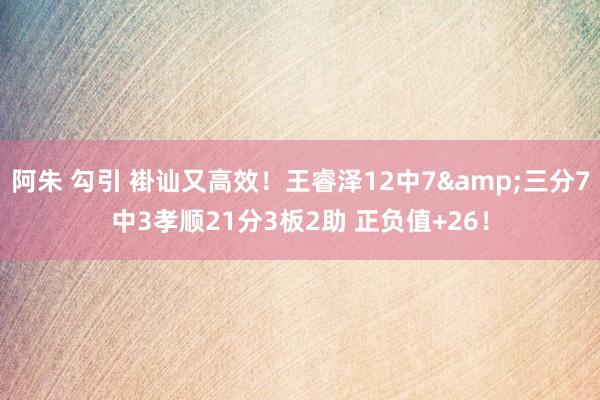 阿朱 勾引 褂讪又高效！王睿泽12中7&三分7中3孝顺21分3板2助 正负值+26！