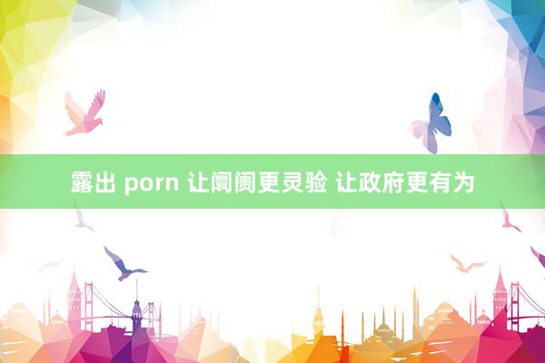 露出 porn 让阛阓更灵验 让政府更有为