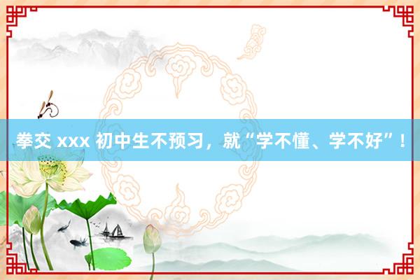 拳交 xxx 初中生不预习，就“学不懂、学不好”！