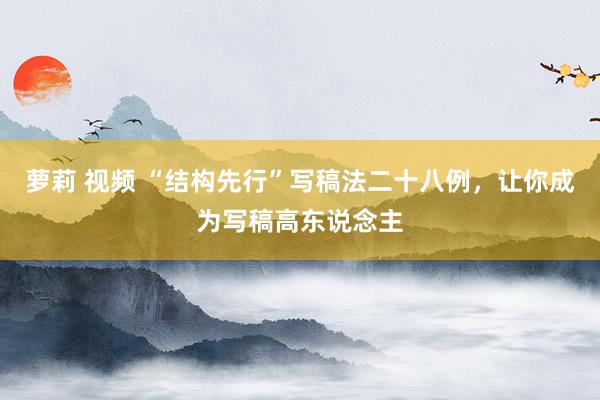 萝莉 视频 “结构先行”写稿法二十八例，让你成为写稿高东说念主