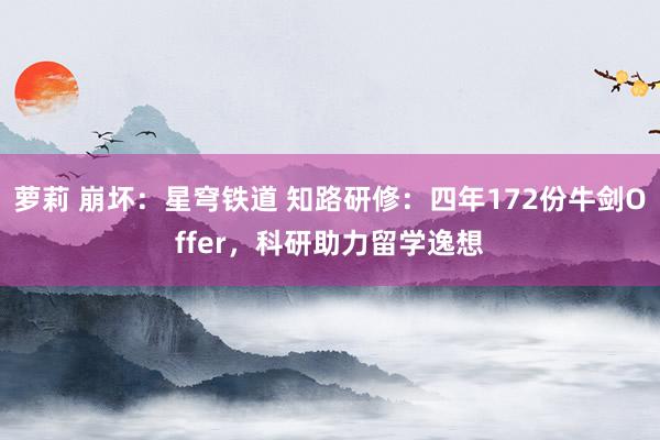 萝莉 崩坏：星穹铁道 知路研修：四年172份牛剑Offer，科研助力留学逸想