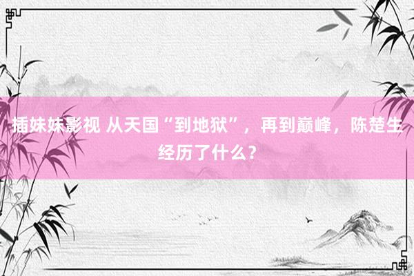 插妹妹影视 从天国“到地狱”，再到巅峰，陈楚生经历了什么？