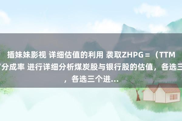 插妹妹影视 详细估值的利用 袭取ZHPG＝（TTMxPB）/分成率 进行详细分析煤炭股与银行股的估值，各选三个进...