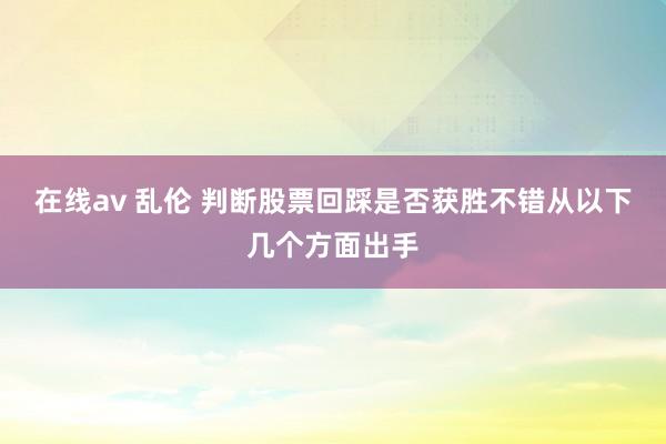 在线av 乱伦 判断股票回踩是否获胜不错从以下几个方面出手