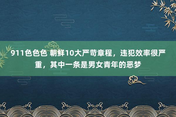 911色色色 朝鲜10大严苛章程，违犯效率很严重，其中一条是男女青年的恶梦