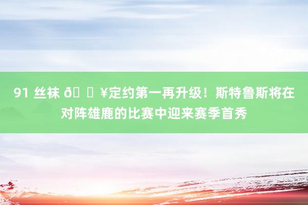 91 丝袜 🔥定约第一再升级！斯特鲁斯将在对阵雄鹿的比赛中迎来赛季首秀