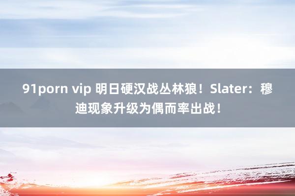 91porn vip 明日硬汉战丛林狼！Slater：穆迪现象升级为偶而率出战！