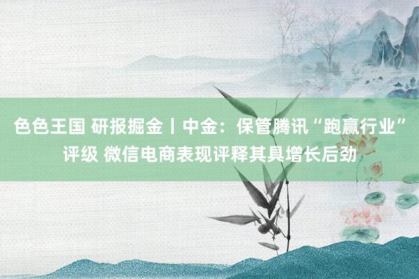 色色王国 研报掘金丨中金：保管腾讯“跑赢行业”评级 微信电商表现评释其具增长后劲