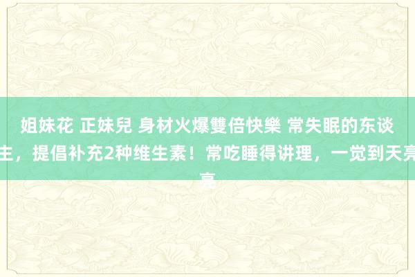 姐妹花 正妹兒 身材火爆雙倍快樂 常失眠的东谈主，提倡补充2种维生素！常吃睡得讲理，一觉到天亮