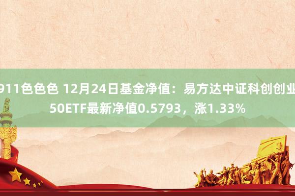 911色色色 12月24日基金净值：易方达中证科创创业50ETF最新净值0.5793，涨1.33%