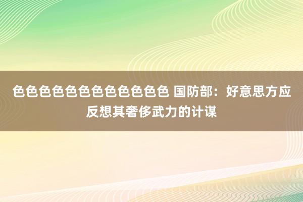 色色色色色色色色色色色色 国防部：好意思方应反想其奢侈武力的计谋