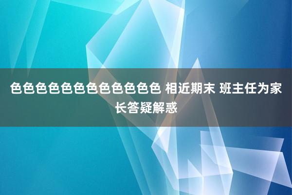 色色色色色色色色色色色色 相近期末 班主任为家长答疑解惑