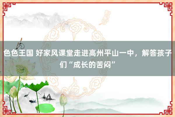 色色王国 好家风课堂走进高州平山一中，解答孩子们“成长的苦闷”