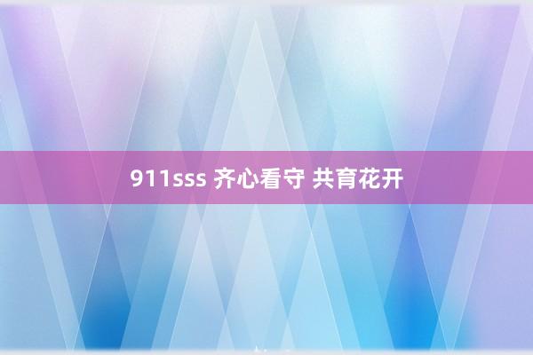 911sss 齐心看守 共育花开