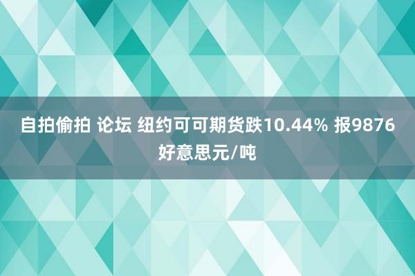 自拍偷拍 论坛 纽约可可期货跌10.44% 报9876好意思元/吨