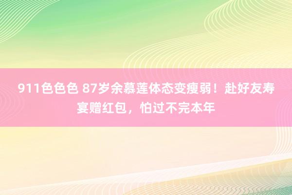 911色色色 87岁余慕莲体态变瘦弱！赴好友寿宴赠红包，怕过不完本年