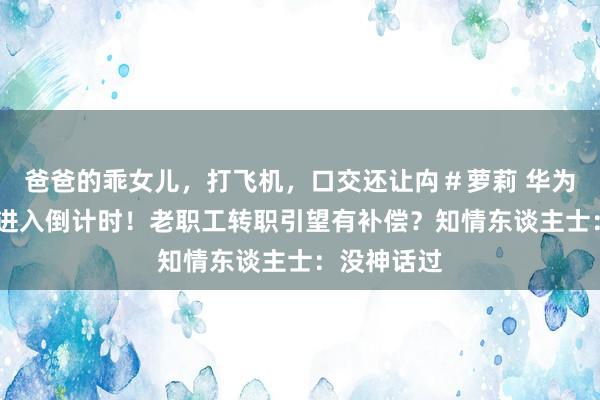 爸爸的乖女儿，打飞机，口交还让禸＃萝莉 华为车BU分拆进入倒计时！老职工转职引望有补偿？知情东谈主士：没神话过