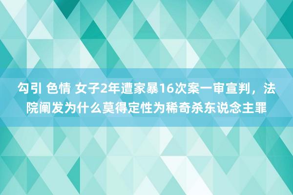 勾引 色情 女子2年遭家暴16次案一审宣判，法院阐发为什么莫得定性为稀奇杀东说念主罪