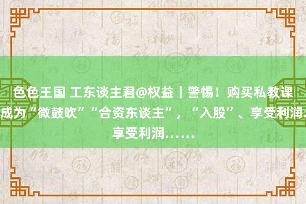 色色王国 工东谈主君@权益｜警惕！购买私教课就可成为“微鼓吹”“合资东谈主”，“入股”、享受利润……