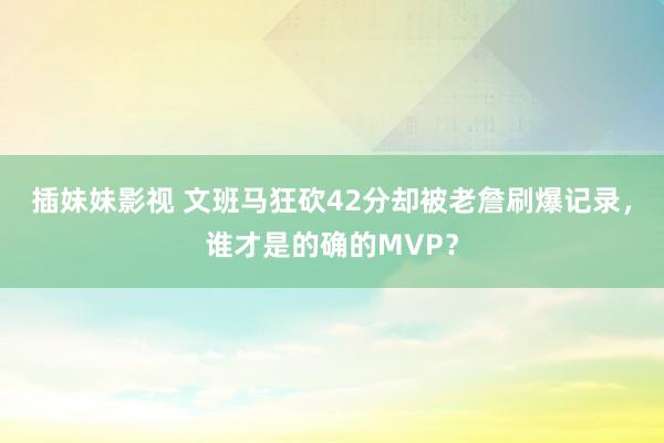 插妹妹影视 文班马狂砍42分却被老詹刷爆记录，谁才是的确的MVP？