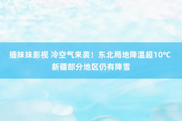 插妹妹影视 冷空气来袭！东北局地降温超10℃ 新疆部分地区仍有降雪