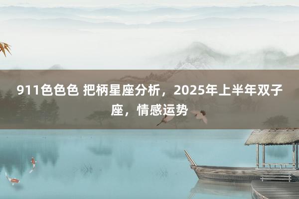 911色色色 把柄星座分析，2025年上半年双子座，情感运势