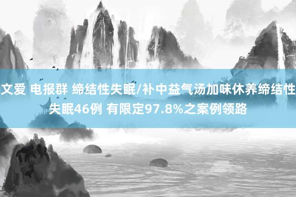 文爱 电报群 缔结性失眠/补中益气汤加味休养缔结性失眠46例 有限定97.8%之案例领路