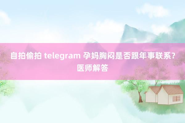 自拍偷拍 telegram 孕妈胸闷是否跟年事联系？医师解答