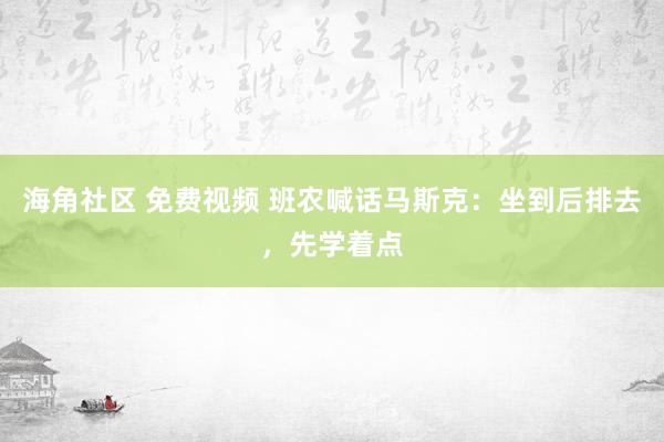 海角社区 免费视频 班农喊话马斯克：坐到后排去，先学着点