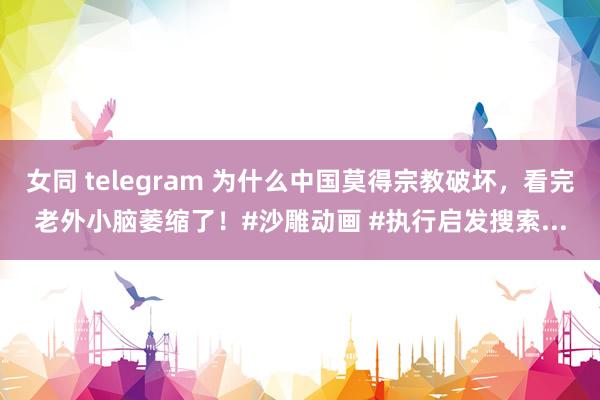 女同 telegram 为什么中国莫得宗教破坏，看完老外小脑萎缩了！#沙雕动画 #执行启发搜索...