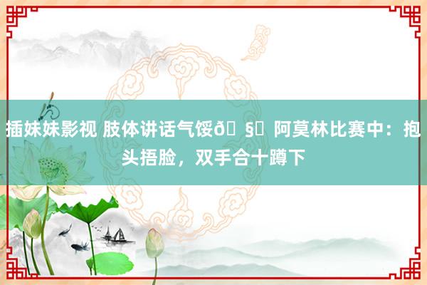 插妹妹影视 肢体讲话气馁🧐阿莫林比赛中：抱头捂脸，双手合十蹲下