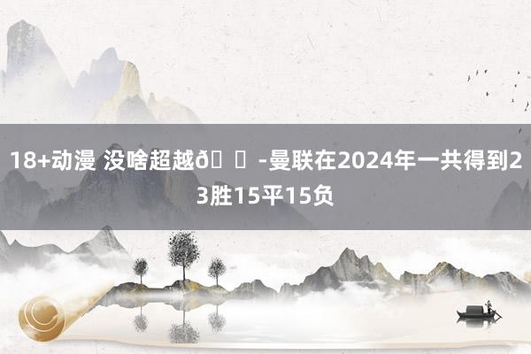 18+动漫 没啥超越😭曼联在2024年一共得到23胜15平15负