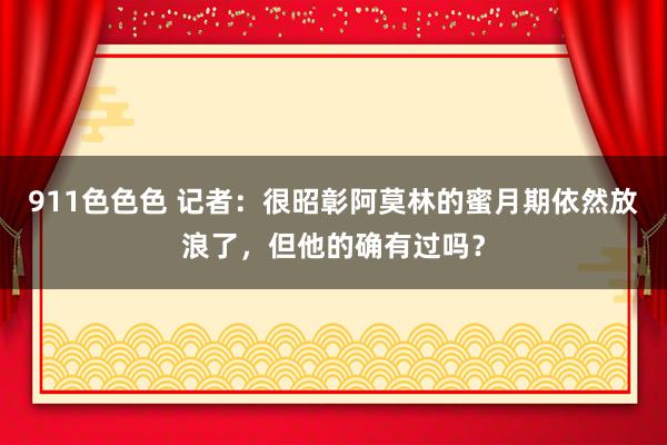 911色色色 记者：很昭彰阿莫林的蜜月期依然放浪了，但他的确有过吗？