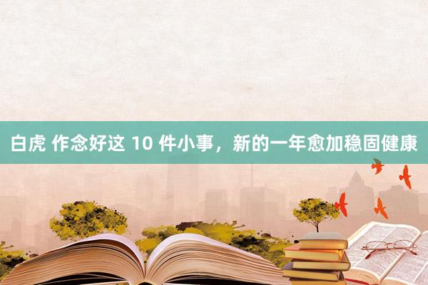 白虎 作念好这 10 件小事，新的一年愈加稳固健康