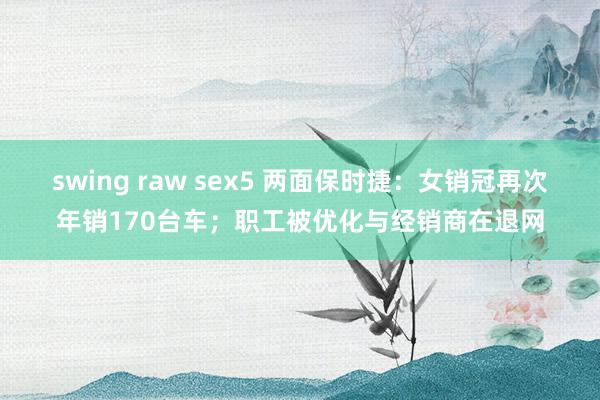 swing raw sex5 两面保时捷：女销冠再次年销170台车；职工被优化与经销商在退网