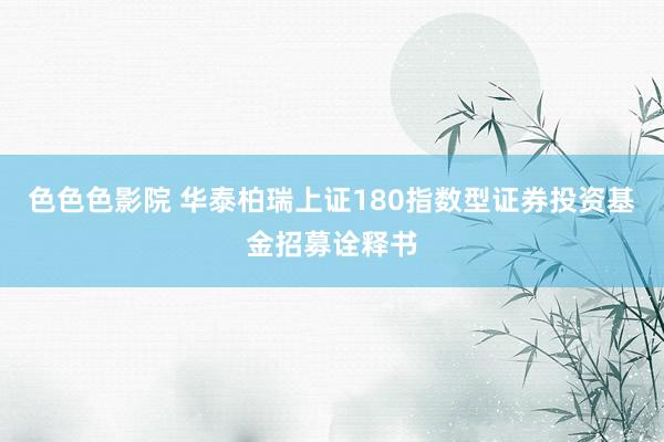 色色色影院 华泰柏瑞上证180指数型证券投资基金招募诠释书