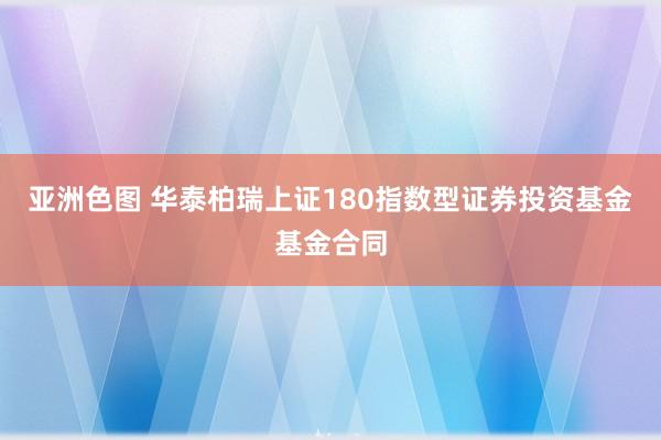 亚洲色图 华泰柏瑞上证180指数型证券投资基金基金合同