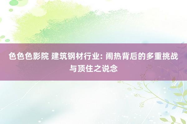 色色色影院 建筑钢材行业: 闹热背后的多重挑战与顶住之说念