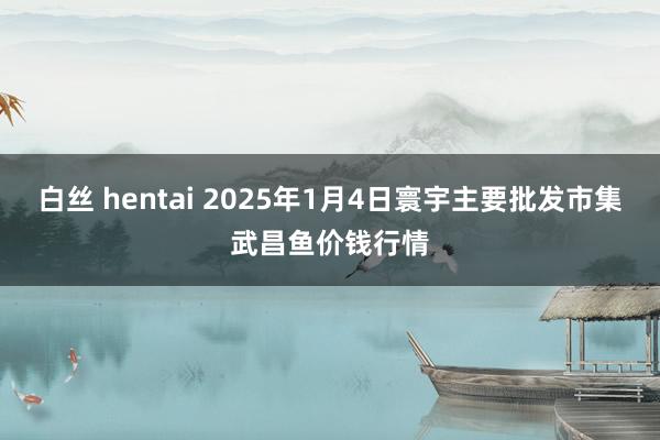 白丝 hentai 2025年1月4日寰宇主要批发市集武昌鱼价钱行情