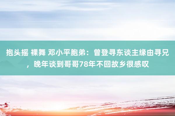 抱头摇 裸舞 邓小平胞弟：曾登寻东谈主缘由寻兄，晚年谈到哥哥78年不回故乡很感叹