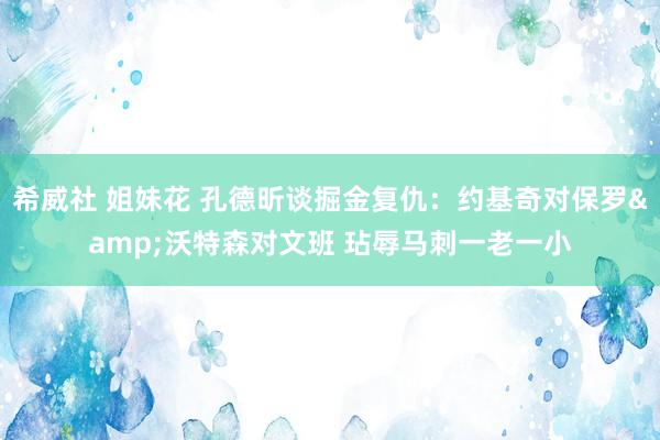 希威社 姐妹花 孔德昕谈掘金复仇：约基奇对保罗&沃特森对文班 玷辱马刺一老一小