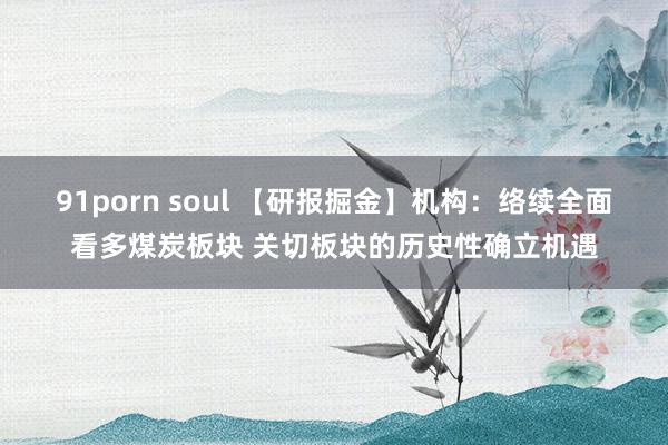 91porn soul 【研报掘金】机构：络续全面看多煤炭板块 关切板块的历史性确立机遇