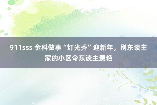 911sss 金科做事“灯光秀”迎新年，别东谈主家的小区令东谈主羡艳