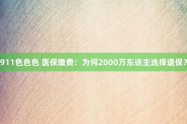 911色色色 医保缴费：为何2000万东谈主选择退保？