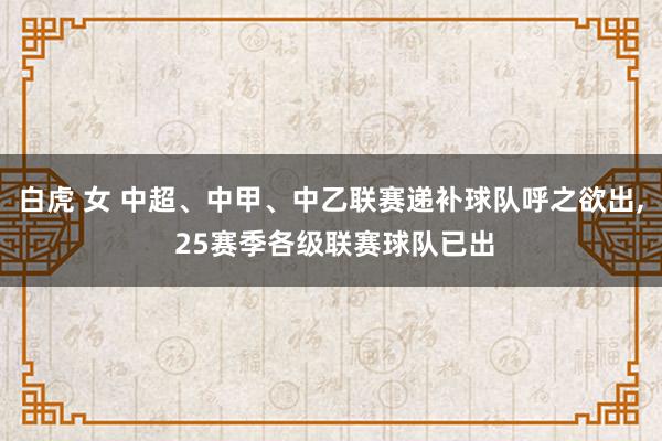 白虎 女 中超、中甲、中乙联赛递补球队呼之欲出， 25赛季各级联赛球队已出