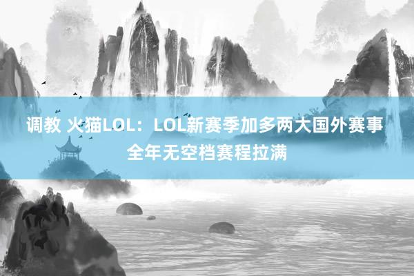 调教 火猫LOL：LOL新赛季加多两大国外赛事 全年无空档赛程拉满